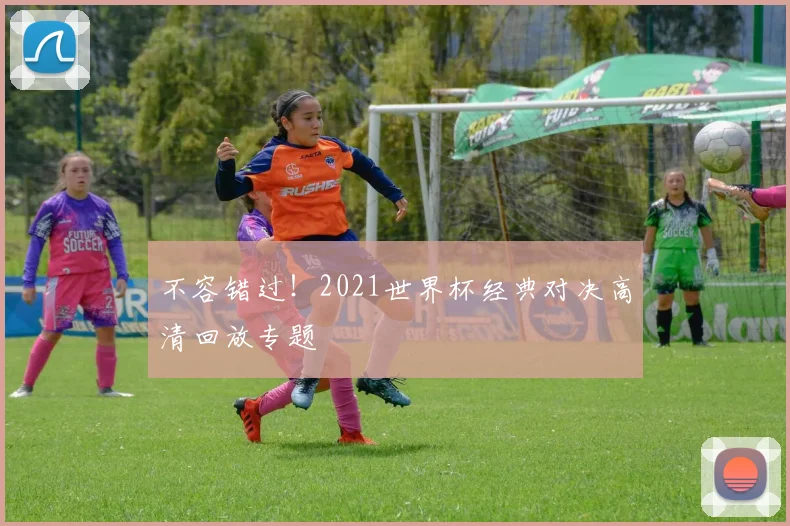 不容错过！2021世界杯经典对决高清回放专题