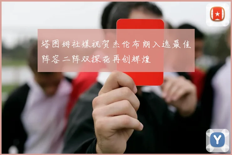 塔图姆社媒祝贺杰伦布朗入选最佳阵容二阵双探花再创辉煌