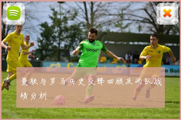 曼联与罗马历史交锋回顾及两队战绩分析
