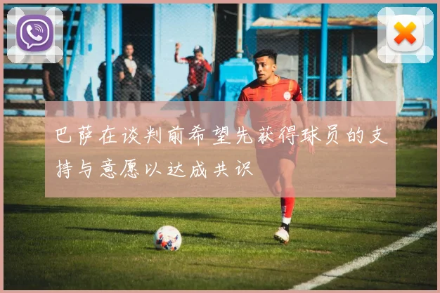 巴萨在谈判前希望先获得球员的支持与意愿以达成共识