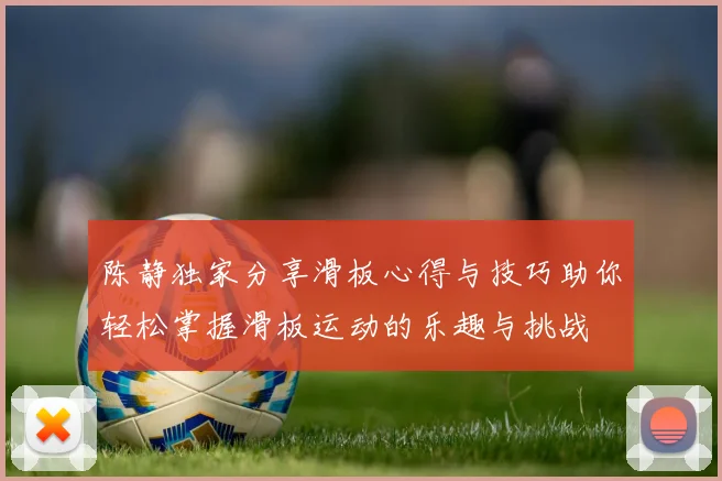 陈静独家分享滑板心得与技巧助你轻松掌握滑板运动的乐趣与挑战